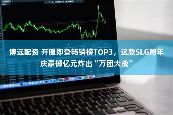 博远配资 开服即登畅销榜TOP3，这款SLG周年庆豪掷亿元炸出“万团大战”