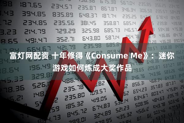 富灯网配资 十年修得《Consume Me》：迷你游戏如何炼成大奖作品
