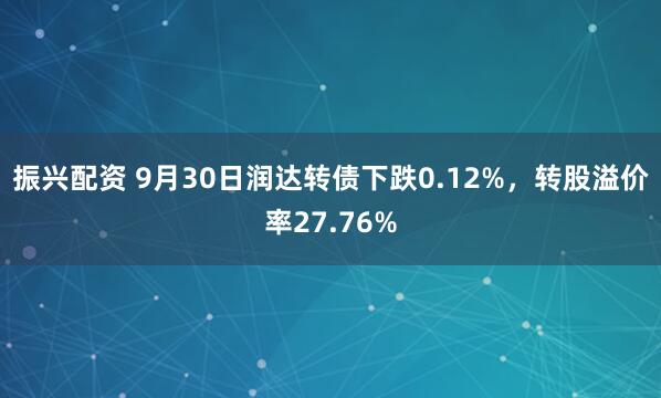 振兴配资 9月30日润达转债下跌0.12%，转股溢价率27.76%