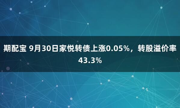 期配宝 9月30日家悦转债上涨0.05%，转股溢价率43.3%