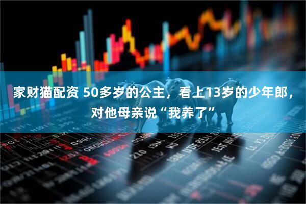 家财猫配资 50多岁的公主，看上13岁的少年郎，对他母亲说“我养了”