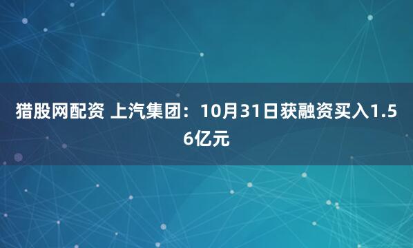 猎股网配资 上汽集团：10月31日获融资买入1.56亿元