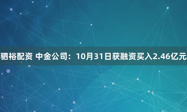 驷裕配资 中金公司：10月31日获融资买入2.46亿元