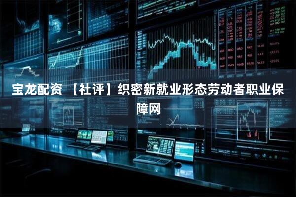 宝龙配资 【社评】织密新就业形态劳动者职业保障网