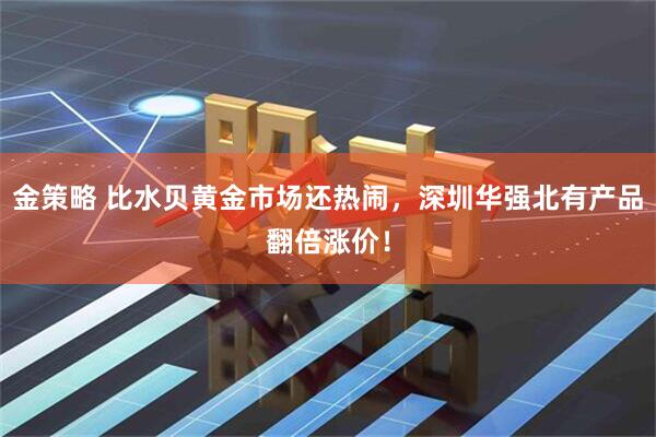 金策略 比水贝黄金市场还热闹，深圳华强北有产品翻倍涨价！