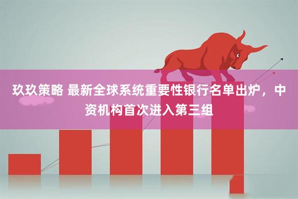 玖玖策略 最新全球系统重要性银行名单出炉，中资机构首次进入第三组
