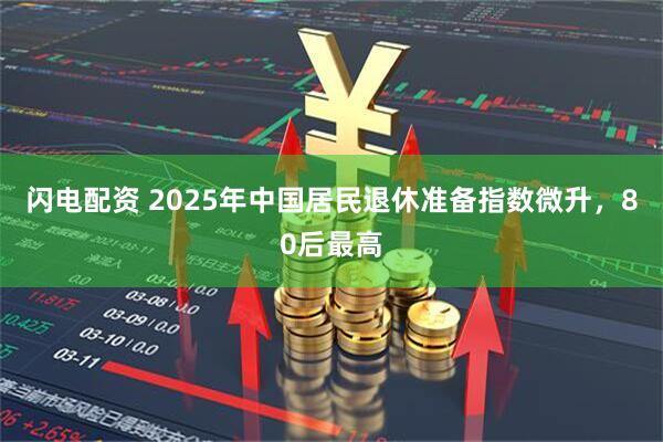 闪电配资 2025年中国居民退休准备指数微升，80后最高