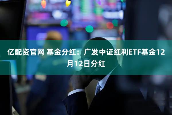 亿配资官网 基金分红：广发中证红利ETF基金12月12日分红