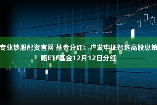 专业炒股配资官网 基金分红：广发中证智选高股息策略ETF基金12月12日分红