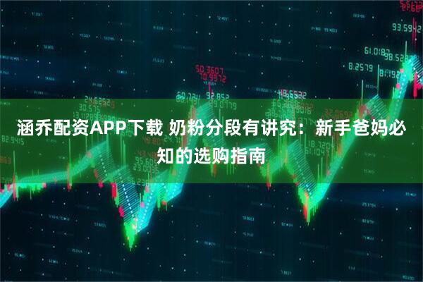 涵乔配资APP下载 奶粉分段有讲究：新手爸妈必知的选购指南