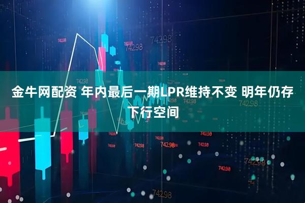 金牛网配资 年内最后一期LPR维持不变 明年仍存下行空间