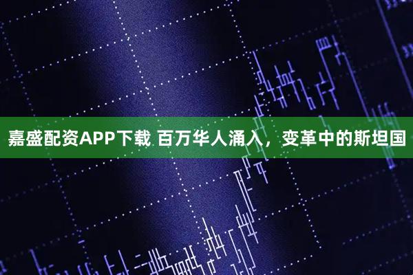 嘉盛配资APP下载 百万华人涌入，变革中的斯坦国