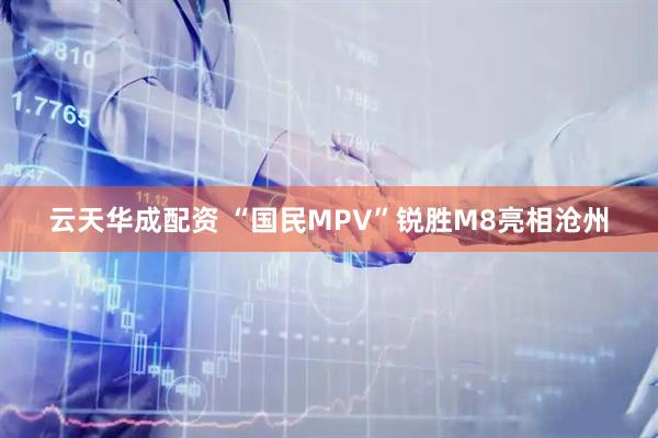 云天华成配资 “国民MPV”锐胜M8亮相沧州