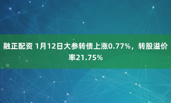 融正配资 1月12日大参转债上涨0.77%，转股溢价率21.75%