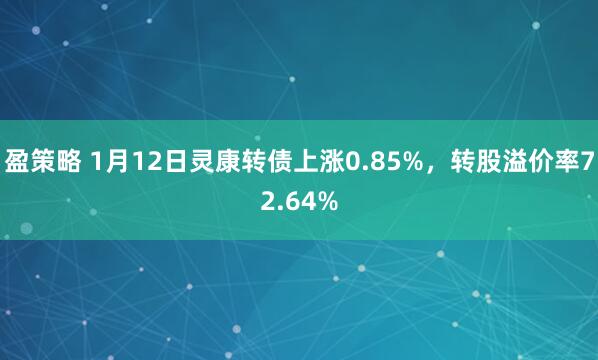 盈策略 1月12日灵康转债上涨0.85%，转股溢价率72.64%