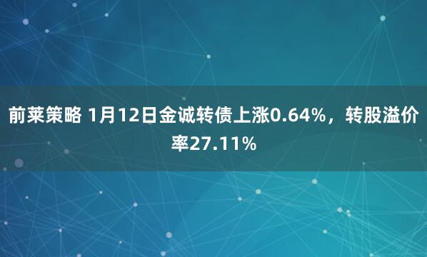 前莱策略 1月12日金诚转债上涨0.64%，转股溢价率27.11%
