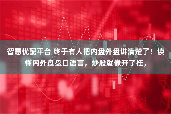 智慧优配平台 终于有人把内盘外盘讲清楚了!读懂内外盘盘口语言,炒股就像开了挂,