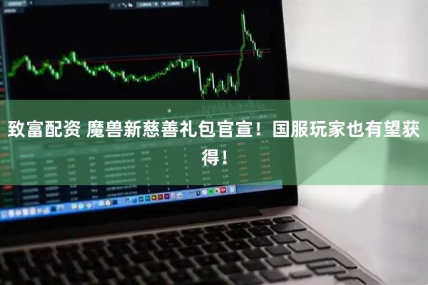 致富配资 魔兽新慈善礼包官宣！国服玩家也有望获得！