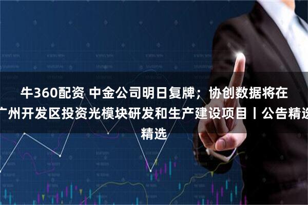 牛360配资 中金公司明日复牌；协创数据将在广州开发区投资光模块研发和生产建设项目丨公告精选