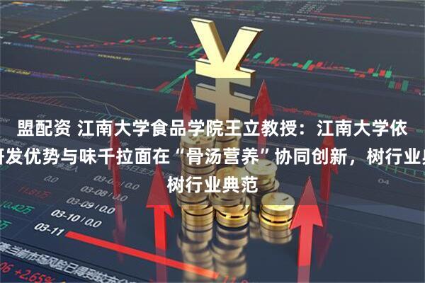 盟配资 江南大学食品学院王立教授：江南大学依托研发优势与味千拉面在“骨汤营养”协同创新，树行业典范