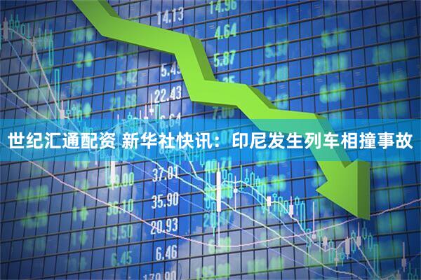 世纪汇通配资 新华社快讯：印尼发生列车相撞事故