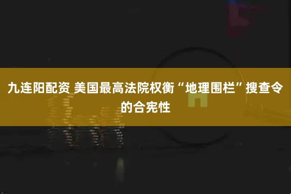 九连阳配资 美国最高法院权衡“地理围栏”搜查令的合宪性