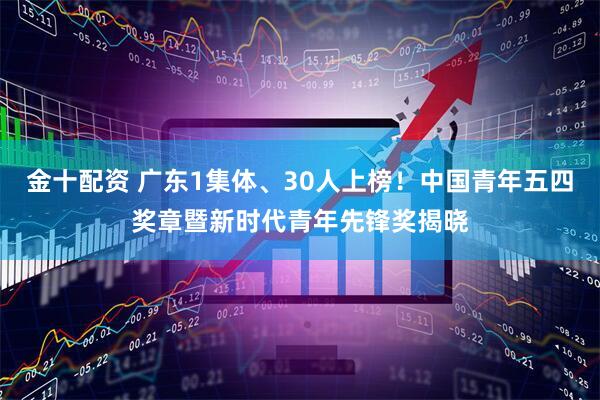 金十配资 广东1集体、30人上榜！中国青年五四奖章暨新时代青年先锋奖揭晓