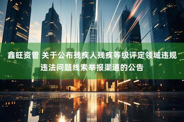 鑫旺资管 关于公布残疾人残疾等级评定领域违规违法问题线索举报渠道的公告
