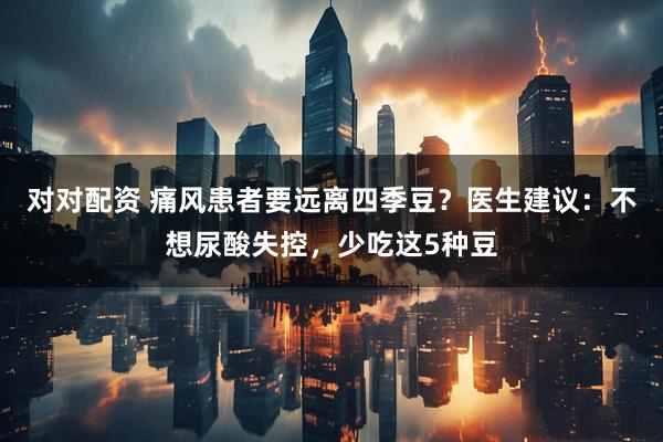 对对配资 痛风患者要远离四季豆？医生建议：不想尿酸失控，少吃这5种豆