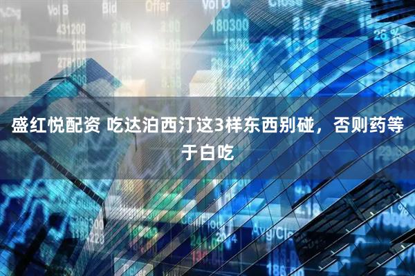 盛红悦配资 吃达泊西汀这3样东西别碰，否则药等于白吃